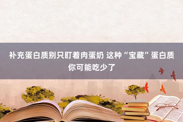 补充蛋白质别只盯着肉蛋奶 这种“宝藏”蛋白质你可能吃少了