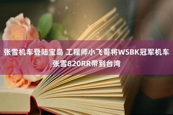 张雪机车登陆宝岛 工程师小飞哥将WSBK冠军机车张雪820RR带到台湾