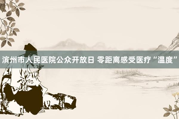 滨州市人民医院公众开放日 零距离感受医疗“温度”