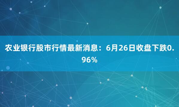 农业银行股市行情最新消息：6月26日收盘下跌0.96%