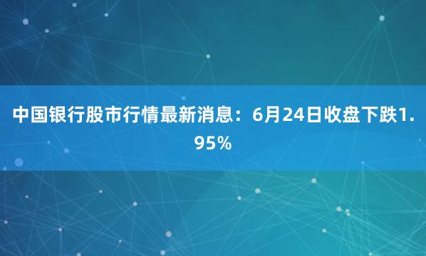中国银行股市行情最新消息：6月24日收盘下跌1.95%