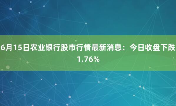 6月15日农业银行股市行情最新消息：今日收盘下跌1.76%