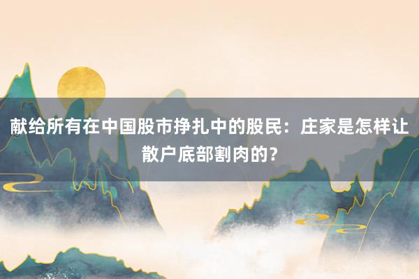 献给所有在中国股市挣扎中的股民：庄家是怎样让散户底部割肉的？