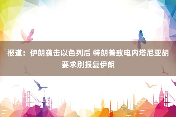 报道：伊朗袭击以色列后 特朗普致电内塔尼亚胡要求别报复伊朗