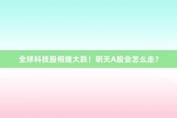 全球科技股相继大跌！明天A股会怎么走？