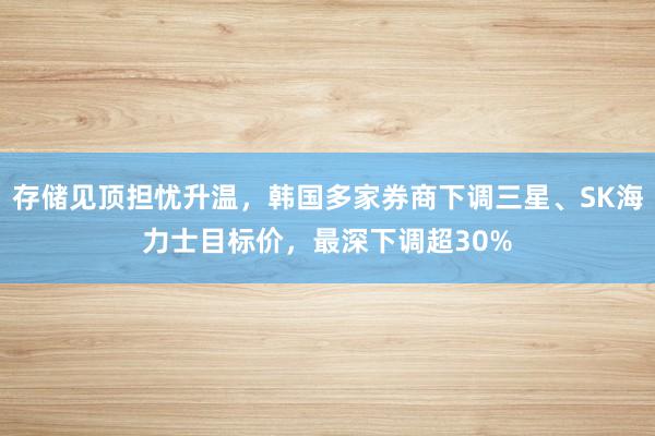 存储见顶担忧升温，韩国多家券商下调三星、SK海力士目标价，最深下调超30%