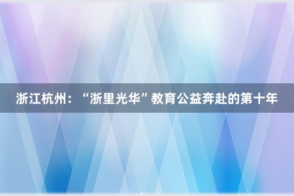 浙江杭州：“浙里光华”教育公益奔赴的第十年