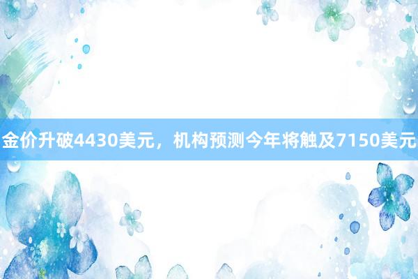 金价升破4430美元，机构预测今年将触及7150美元