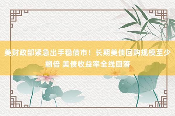 美财政部紧急出手稳债市！长期美债回购规模至少翻倍 美债收益率全线回落