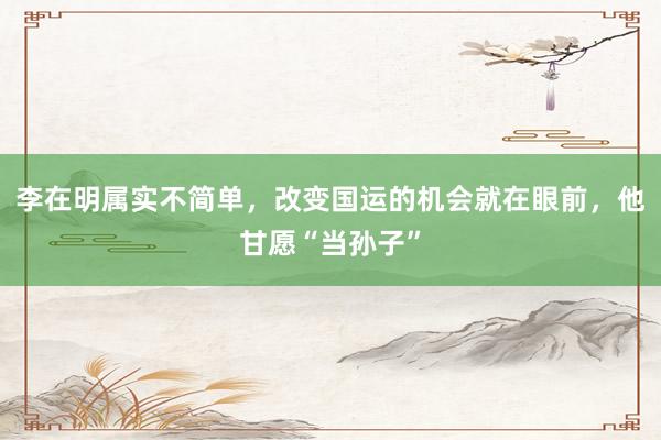 李在明属实不简单，改变国运的机会就在眼前，他甘愿“当孙子”
