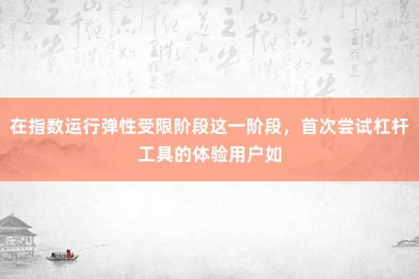 在指数运行弹性受限阶段这一阶段，首次尝试杠杆工具的体验用户如