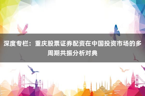 深度专栏：重庆股票证券配资在中国投资市场的多周期共振分析对典