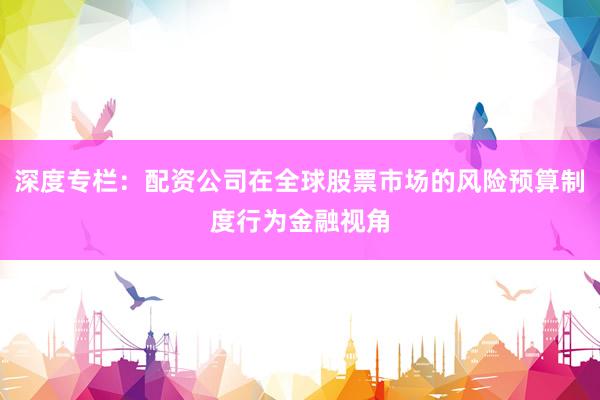 深度专栏：配资公司在全球股票市场的风险预算制度行为金融视角