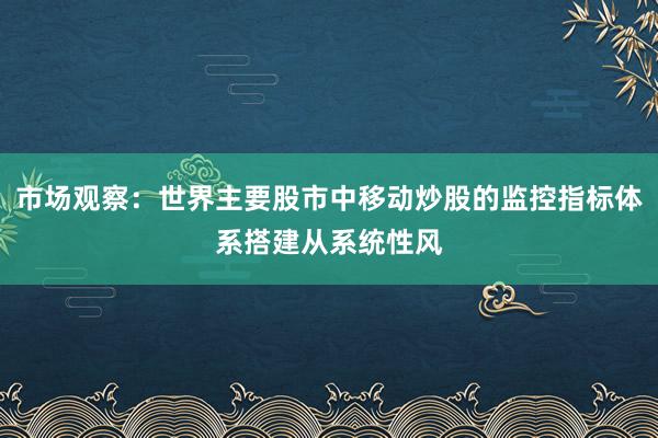 市场观察：世界主要股市中移动炒股的监控指标体系搭建从系统性风