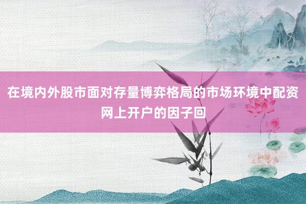 在境内外股市面对存量博弈格局的市场环境中配资网上开户的因子回