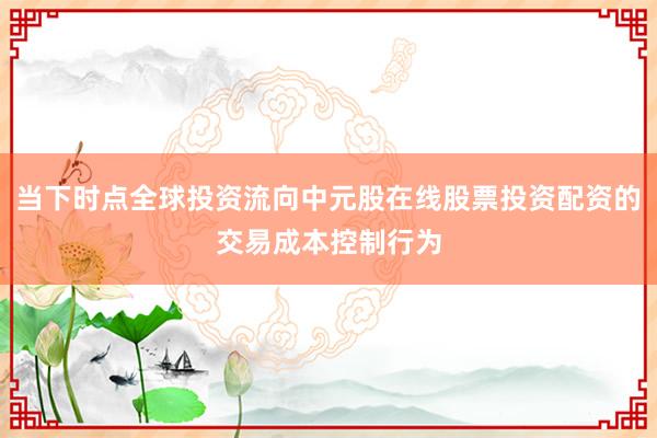 当下时点全球投资流向中元股在线股票投资配资的交易成本控制行为