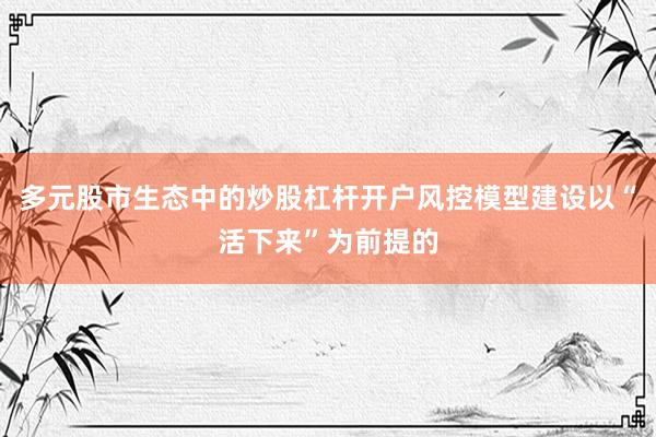 多元股市生态中的炒股杠杆开户风控模型建设以“活下来”为前提的