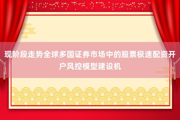 现阶段走势全球多国证券市场中的股票极速配资开户风控模型建设机