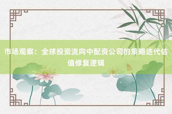 市场观察：全球投资流向中配资公司的策略迭代估值修复逻辑