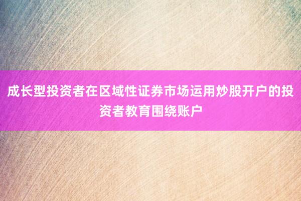 成长型投资者在区域性证券市场运用炒股开户的投资者教育围绕账户