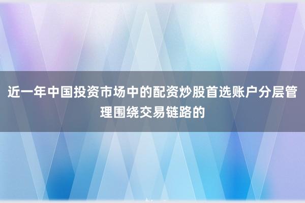 近一年中国投资市场中的配资炒股首选账户分层管理围绕交易链路的