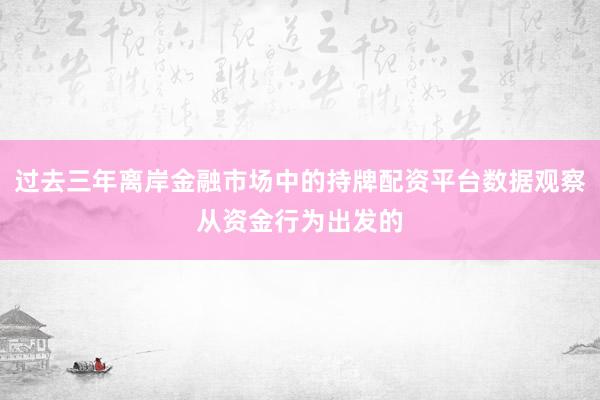过去三年离岸金融市场中的持牌配资平台数据观察从资金行为出发的