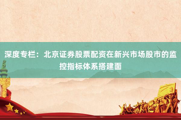 深度专栏：北京证券股票配资在新兴市场股市的监控指标体系搭建面